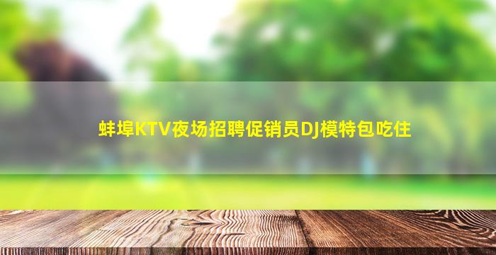蚌埠KTV夜场招聘促销员DJ模特包吃住